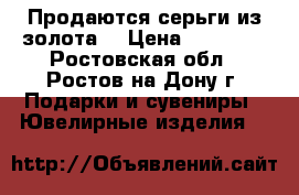 Продаются серьги из золота. › Цена ­ 19 000 - Ростовская обл., Ростов-на-Дону г. Подарки и сувениры » Ювелирные изделия   